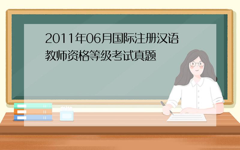 2011年06月国际注册汉语教师资格等级考试真题