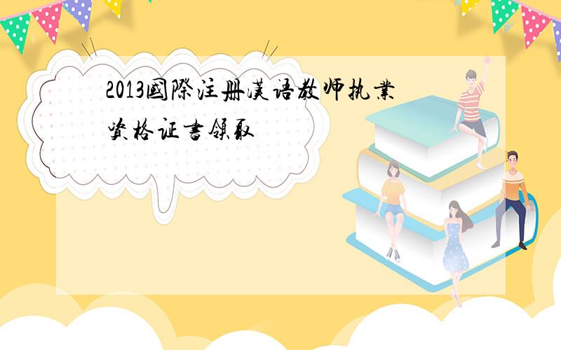 2013国际注册汉语教师执业资格证书领取