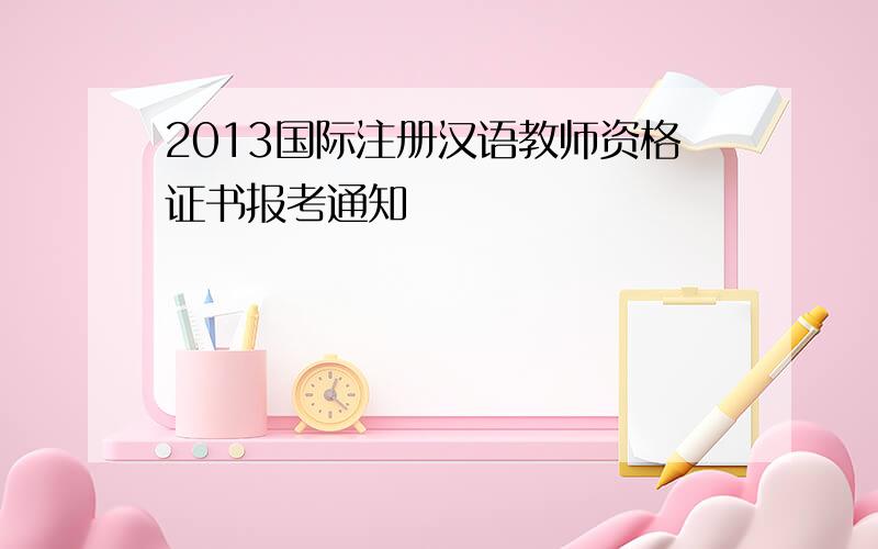 2013国际注册汉语教师资格证书报考通知