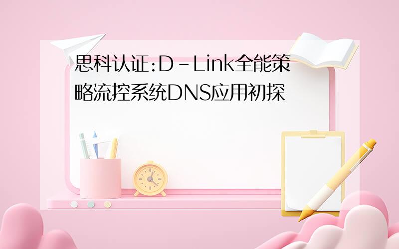 思科认证:D-Link全能策略流控系统DNS应用初探