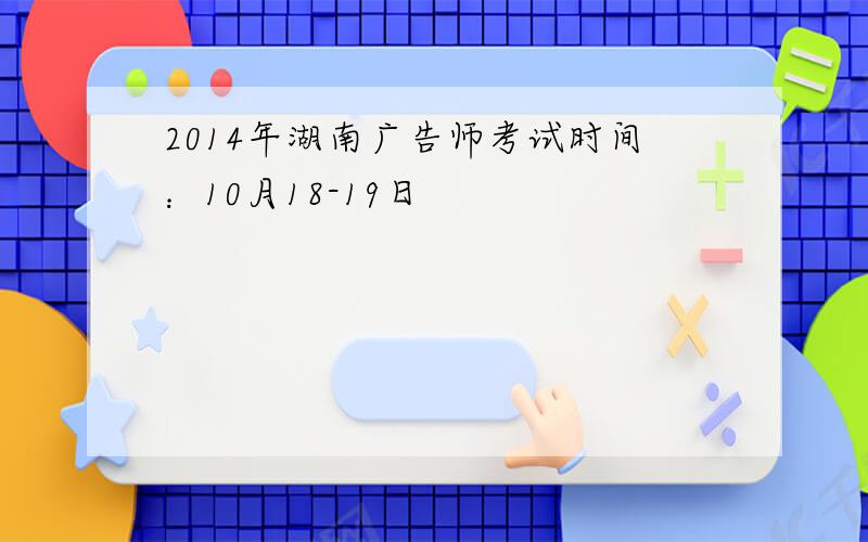 2014年湖南广告师考试时间：10月18-19日