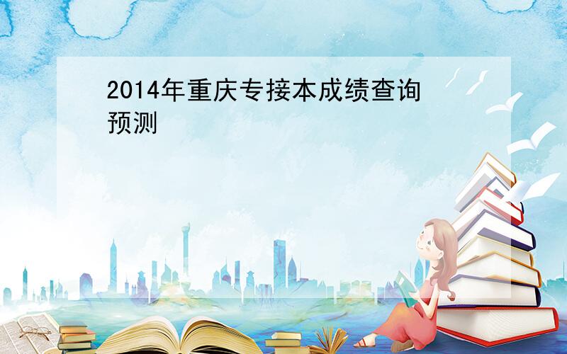 2014年重庆专接本成绩查询预测