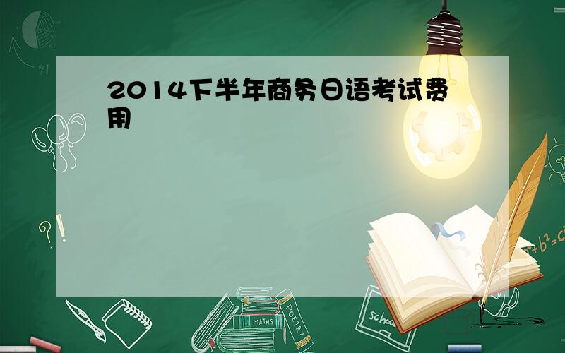 2014下半年商务日语考试费用