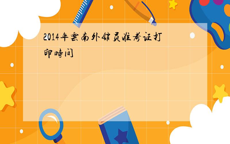 2014年云南外销员准考证打印时间