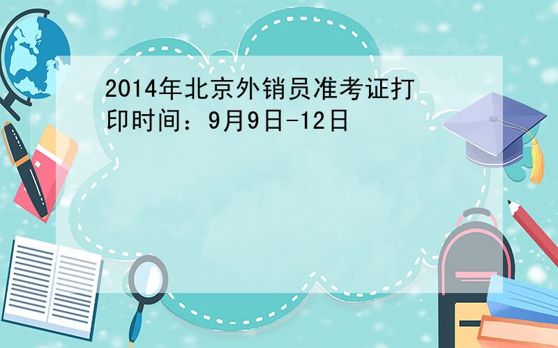 2014年北京外销员准考证打印时间：9月9日-12日