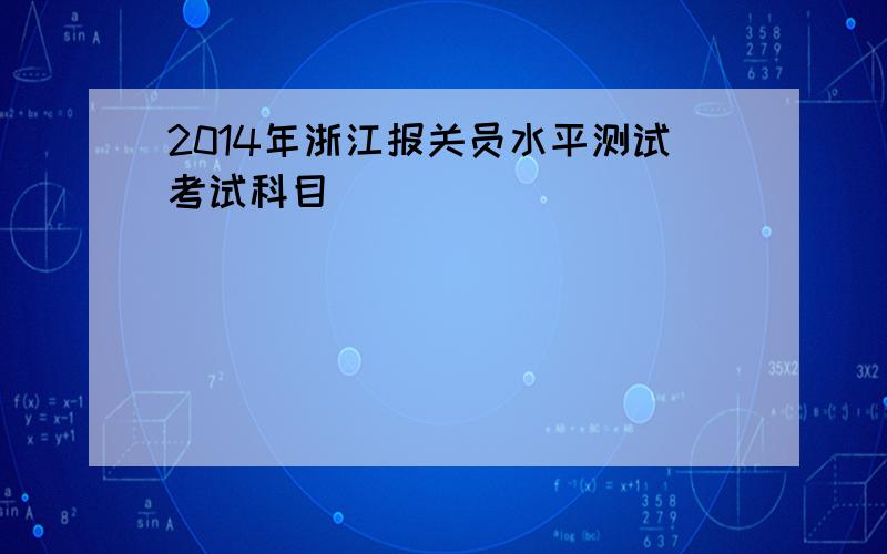 2014年浙江报关员水平测试考试科目