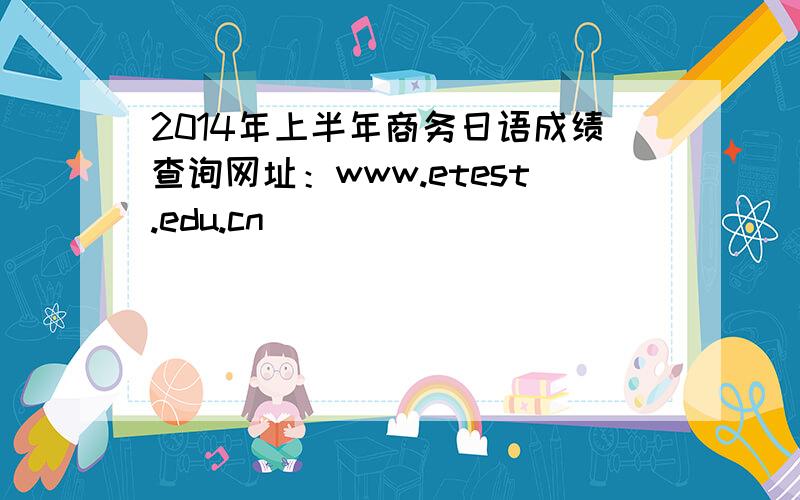 2014年上半年商务日语成绩查询网址：www.etest.edu.cn