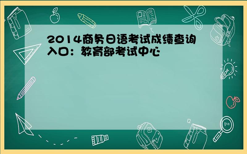 2014商务日语考试成绩查询入口：教育部考试中心