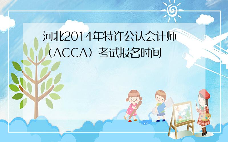 河北2014年特许公认会计师（ACCA）考试报名时间