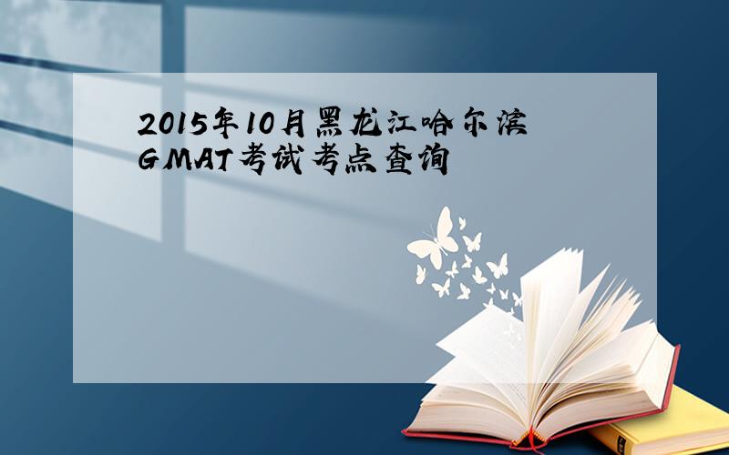 2015年10月黑龙江哈尔滨GMAT考试考点查询