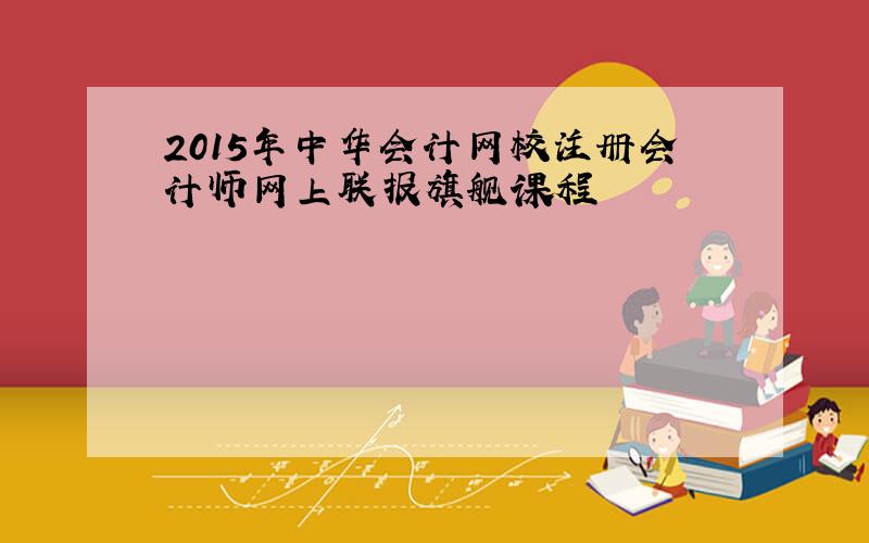 2015年中华会计网校注册会计师网上联报旗舰课程