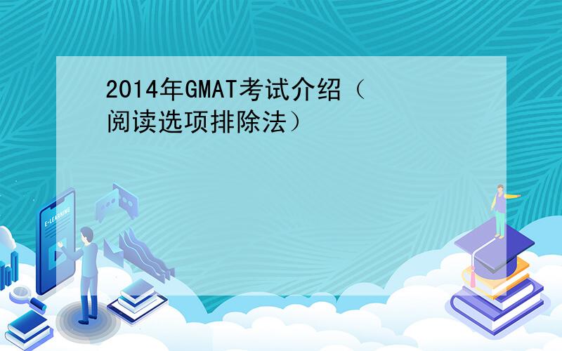 2014年GMAT考试介绍（阅读选项排除法）
