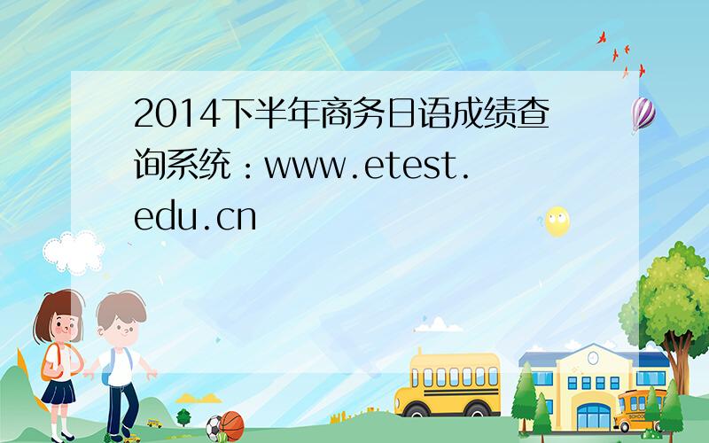 2014下半年商务日语成绩查询系统：www.etest.edu.cn