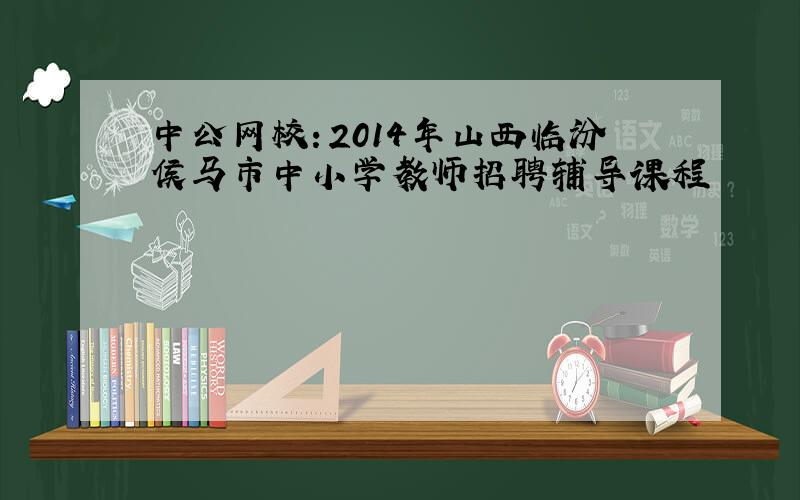 中公网校：2014年山西临汾侯马市中小学教师招聘辅导课程