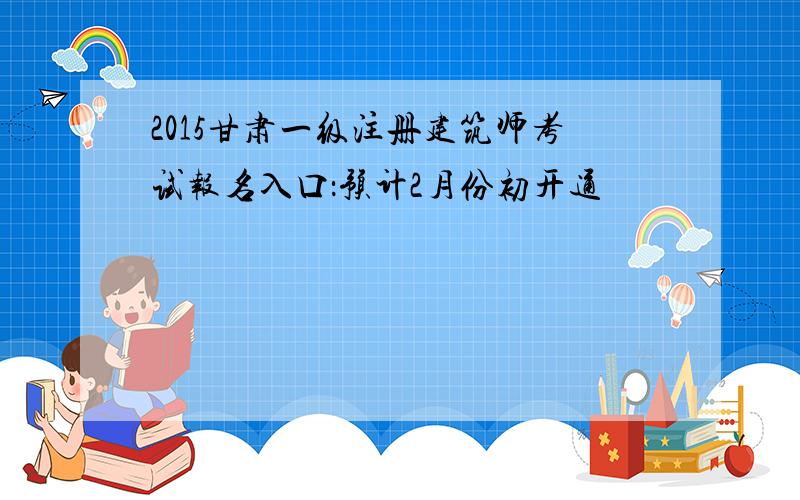 2015甘肃一级注册建筑师考试报名入口：预计2月份初开通