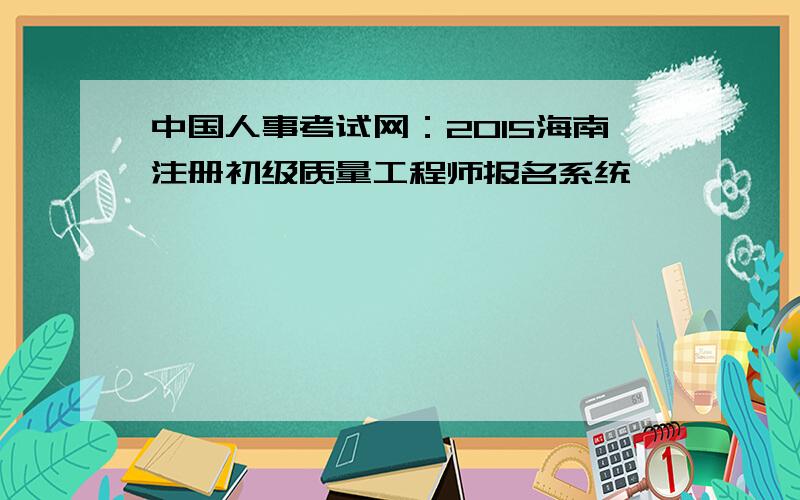 中国人事考试网：2015海南注册初级质量工程师报名系统