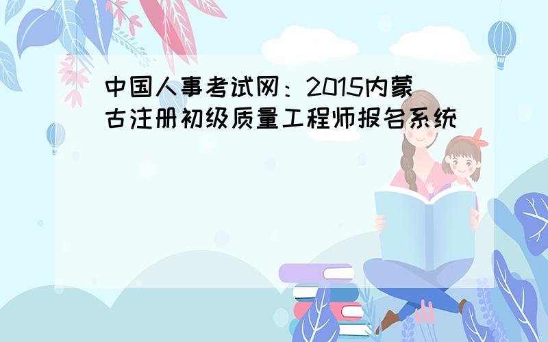 中国人事考试网：2015内蒙古注册初级质量工程师报名系统