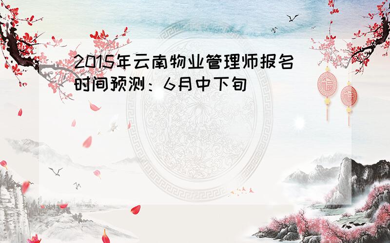 2015年云南物业管理师报名时间预测：6月中下旬