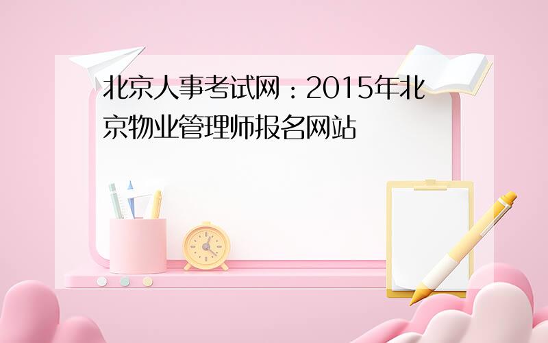 北京人事考试网：2015年北京物业管理师报名网站