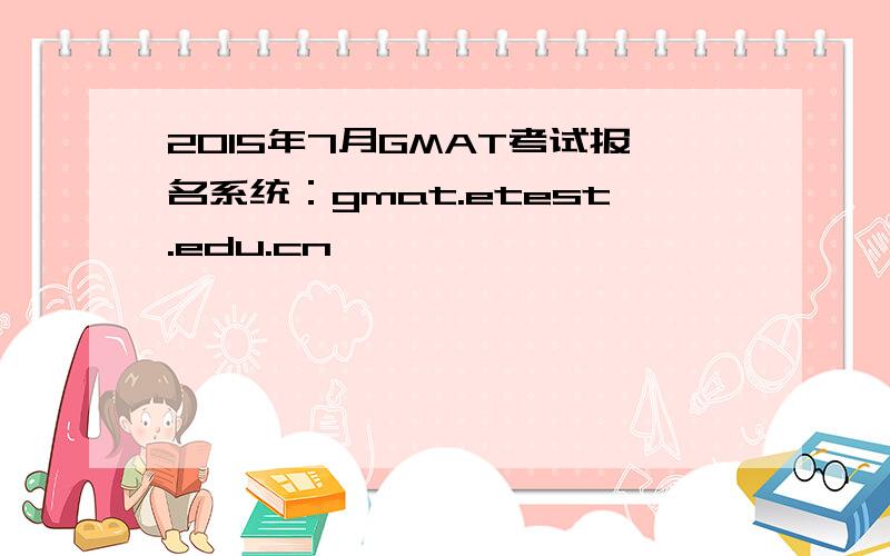 2015年7月GMAT考试报名系统：gmat.etest.edu.cn