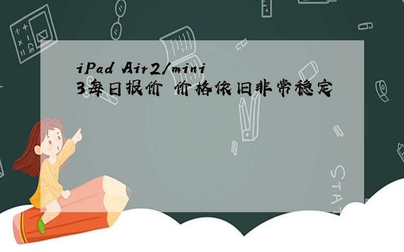 iPad Air2/mini3每日报价 价格依旧非常稳定
