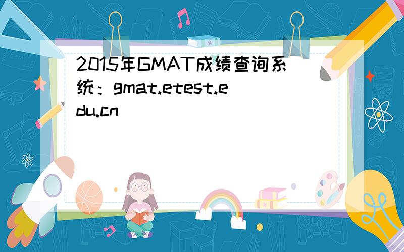 2015年GMAT成绩查询系统：gmat.etest.edu.cn