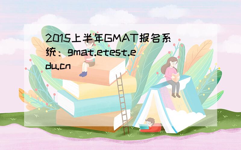 2015上半年GMAT报名系统：gmat.etest.edu.cn