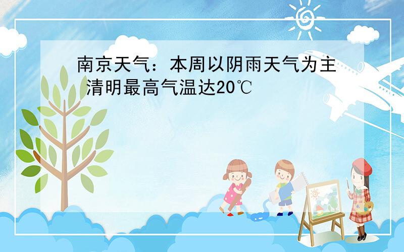 南京天气：本周以阴雨天气为主 清明最高气温达20℃