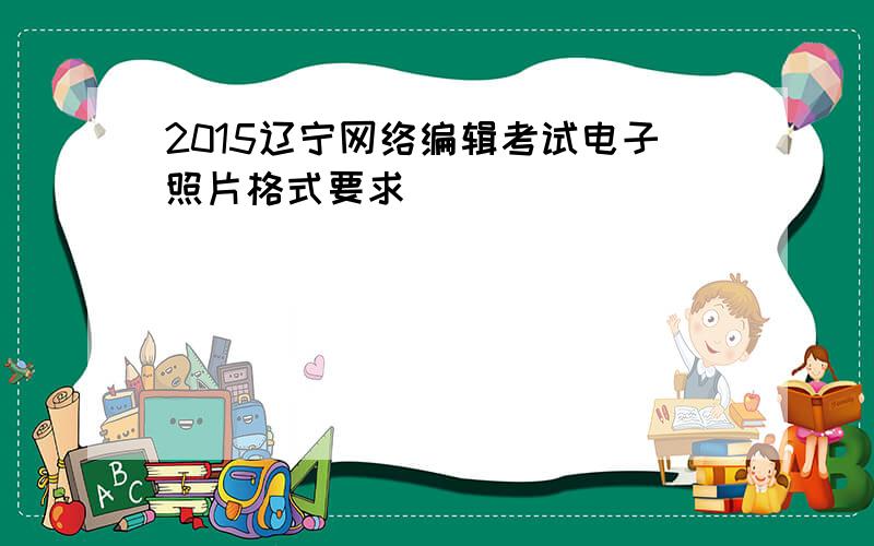 2015辽宁网络编辑考试电子照片格式要求