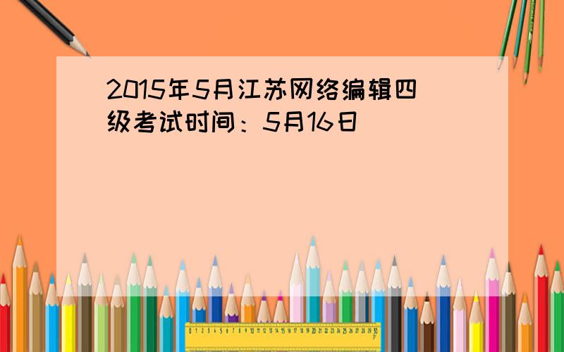 2015年5月江苏网络编辑四级考试时间：5月16日