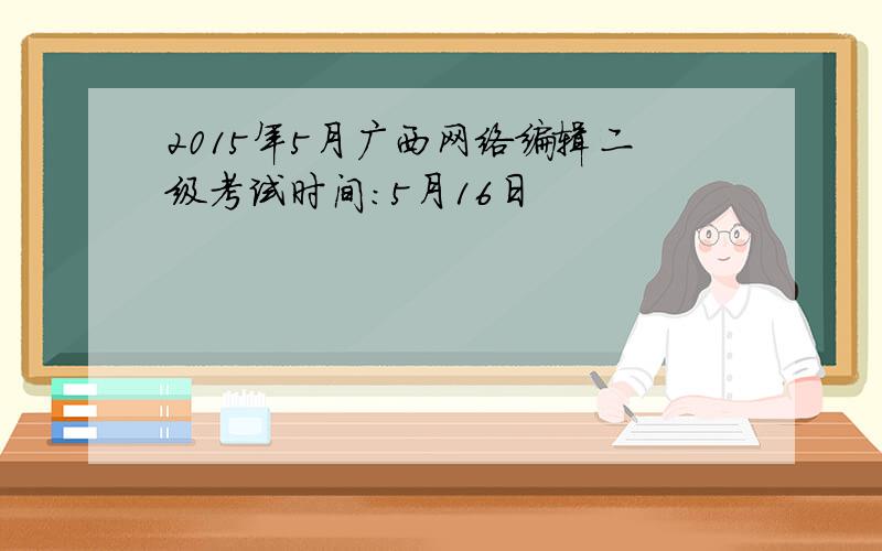 2015年5月广西网络编辑二级考试时间：5月16日