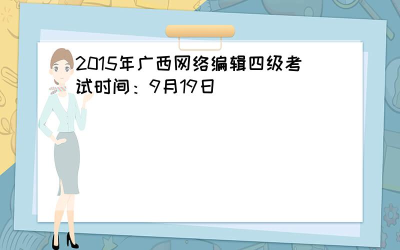 2015年广西网络编辑四级考试时间：9月19日