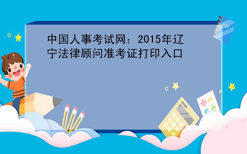 中国人事考试网：2015年辽宁法律顾问准考证打印入口