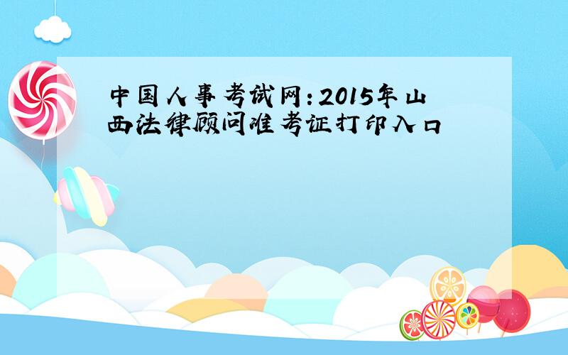 中国人事考试网：2015年山西法律顾问准考证打印入口