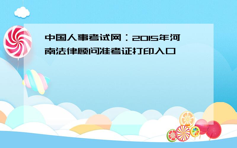 中国人事考试网：2015年河南法律顾问准考证打印入口