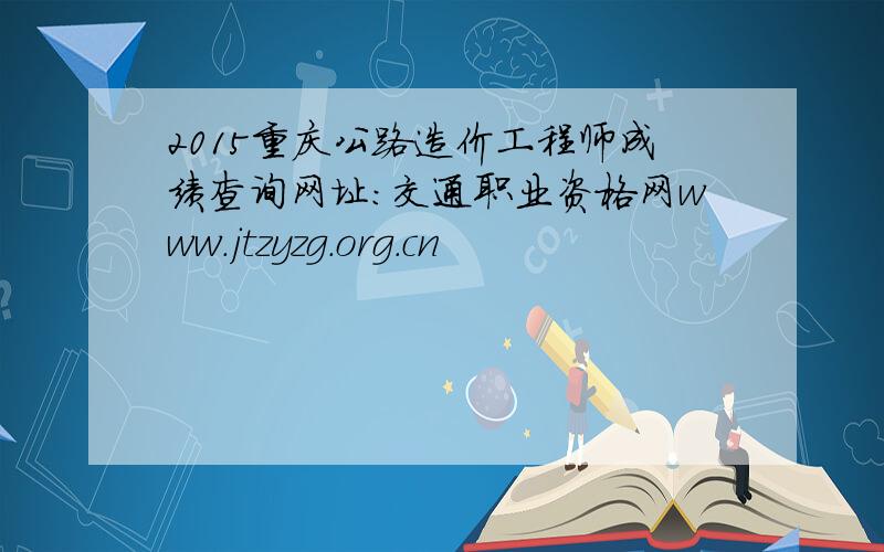 2015重庆公路造价工程师成绩查询网址：交通职业资格网www.jtzyzg.org.cn