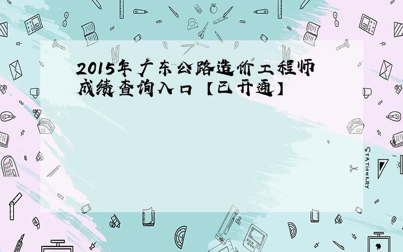 2015年广东公路造价工程师成绩查询入口 【已开通】