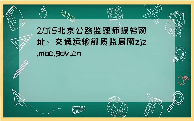 2015北京公路监理师报名网址：交通运输部质监局网zjz.moc.gov.cn