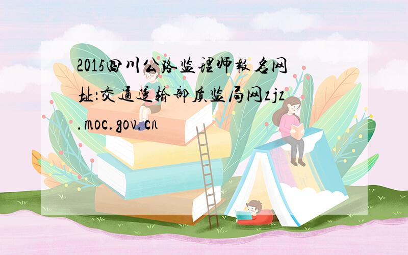 2015四川公路监理师报名网址：交通运输部质监局网zjz.moc.gov.cn