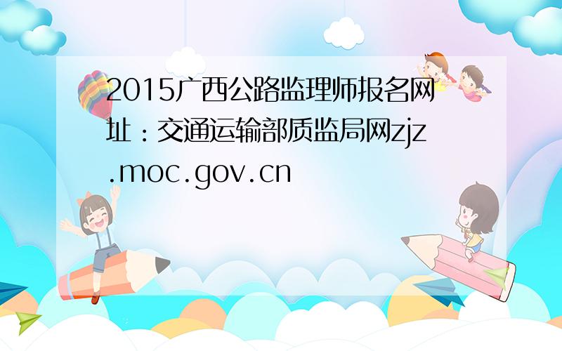 2015广西公路监理师报名网址：交通运输部质监局网zjz.moc.gov.cn