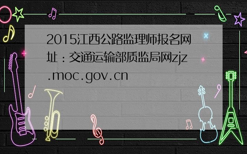 2015江西公路监理师报名网址：交通运输部质监局网zjz.moc.gov.cn