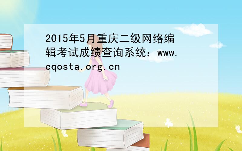 2015年5月重庆二级网络编辑考试成绩查询系统：www.cqosta.org.cn