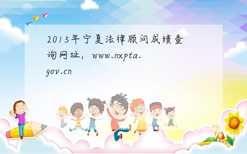 2015年宁夏法律顾问成绩查询网址：www.nxpta.gov.cn