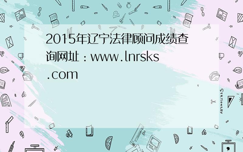 2015年辽宁法律顾问成绩查询网址：www.lnrsks.com