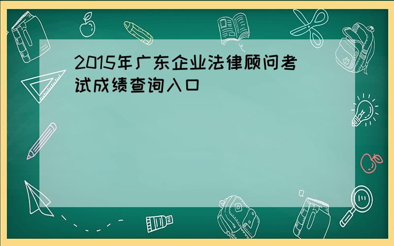 2015年广东企业法律顾问考试成绩查询入口
