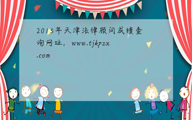 2015年天津法律顾问成绩查询网址：www.tjkpzx.com