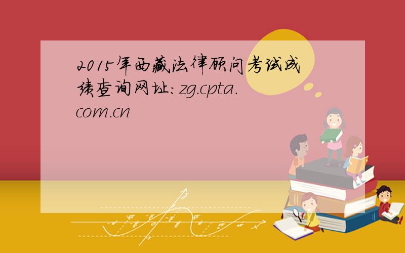 2015年西藏法律顾问考试成绩查询网址：zg.cpta.com.cn