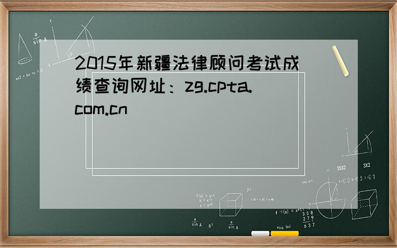 2015年新疆法律顾问考试成绩查询网址：zg.cpta.com.cn
