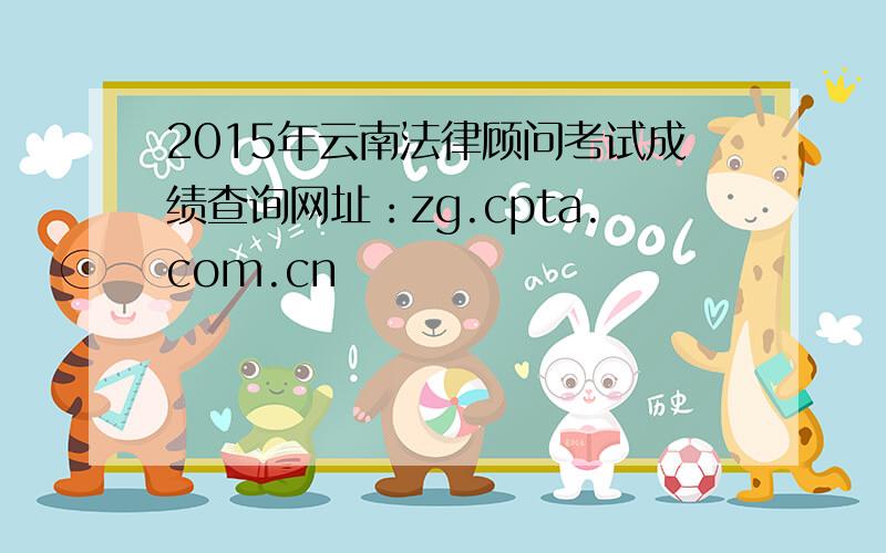 2015年云南法律顾问考试成绩查询网址：zg.cpta.com.cn