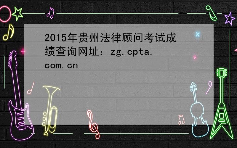 2015年贵州法律顾问考试成绩查询网址：zg.cpta.com.cn